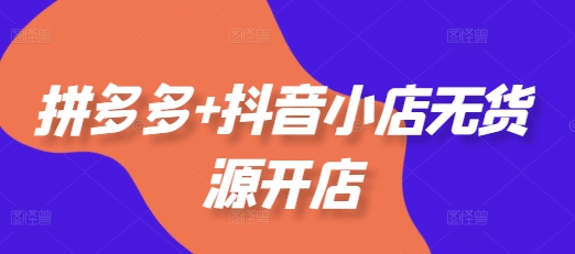 拼多多+抖音小店无货源开店,包括:选品、运营、基础、付费推广、爆款案例等(更新25年10月)-404软件工作室