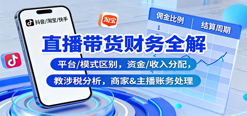 直播带货财务全解:平台/模式区别,资金/收入分配,涉税分析,商家&主播账务处理-404软件工作室