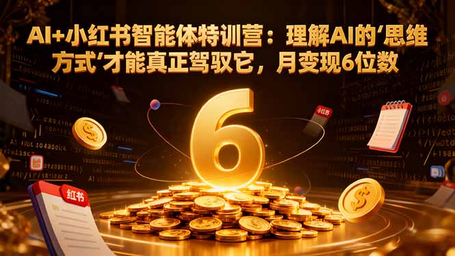 AI+小红书智能体特训营:理解AI的思维方式才能真正驾驭它,月变现6位数-404软件工作室