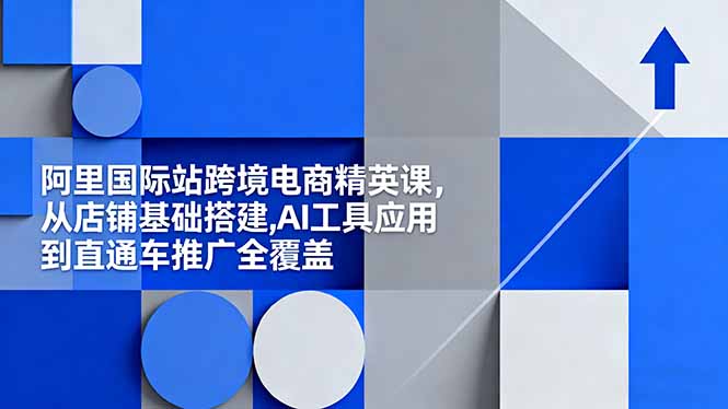 阿里国际站跨境电商精英课,从店铺基础搭建,AI工具应用到直通车推广全覆盖-404软件工作室