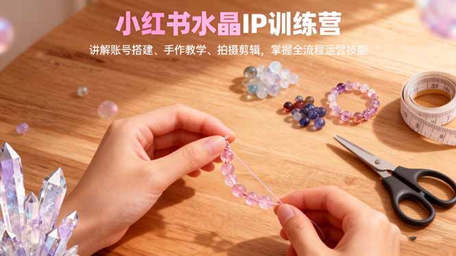 小红书水晶IP训练营,讲解账号搭建、手作教学、拍摄剪辑,全流程运营技能-404软件工作室