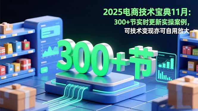 2025电商技术宝典11月：200+节实时更新实操案例，可技术变现亦可自用放大-404软件工作室