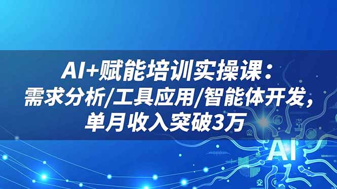 AI+赋能培训实操课：需求分析/工具应用/智能体开发，单月收入突破3万-404软件工作室