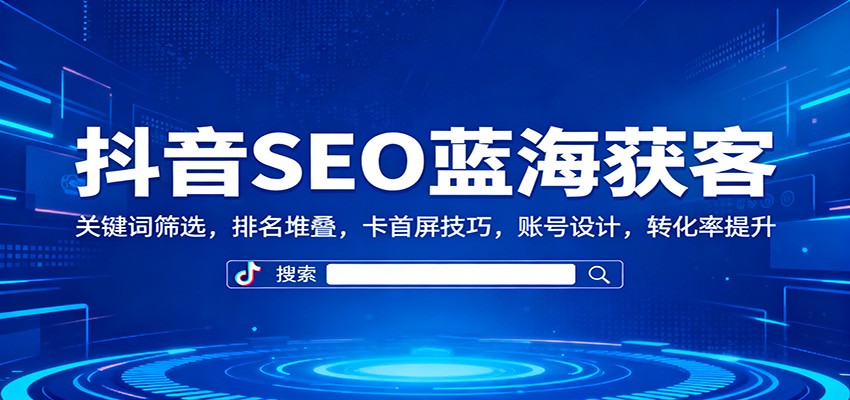 抖音SEO蓝海获客：关键词筛选，排名堆叠，卡首屏技巧，账号设计，转化率提升-404软件工作室
