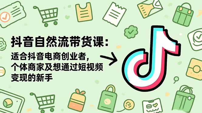 抖音自然流带货课：适合抖音电商创业者,个体商家及想通过短视频变现的新手-404软件工作室