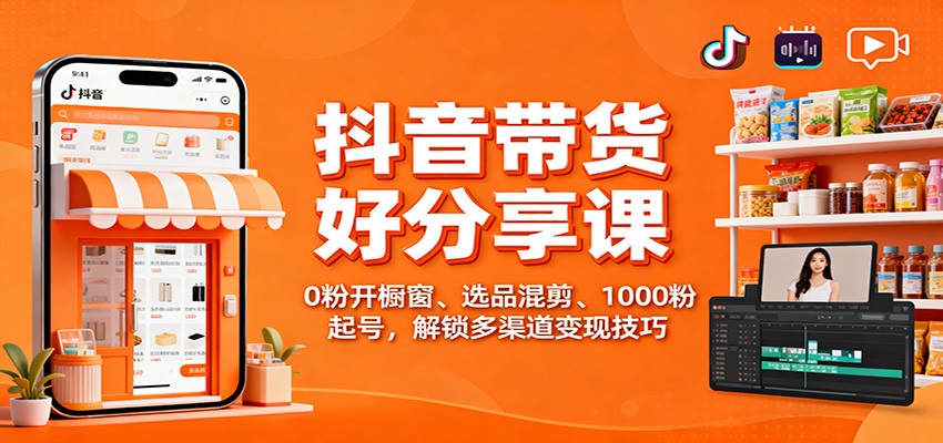 抖音带货好物分享课：0粉开橱窗、选品混剪、1000粉起号，解锁多渠道变现技巧-404软件工作室